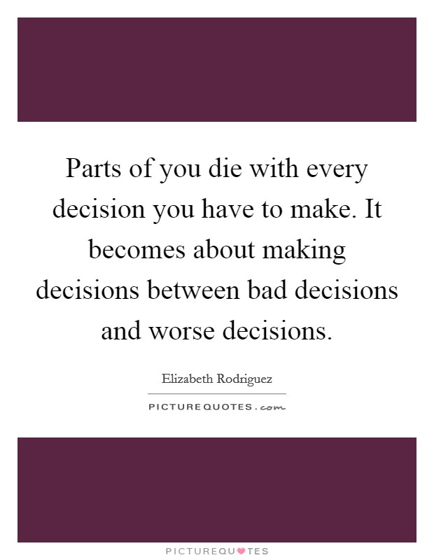 Parts of you die with every decision you have to make. It becomes about making decisions between bad decisions and worse decisions. Picture Quote #1