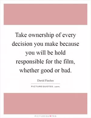 Take ownership of every decision you make because you will be hold responsible for the film, whether good or bad Picture Quote #1