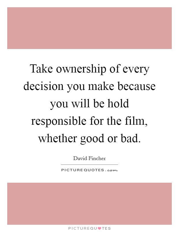 Take ownership of every decision you make because you will be hold responsible for the film, whether good or bad. Picture Quote #1
