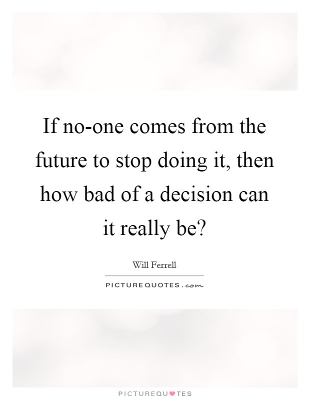 If no-one comes from the future to stop doing it, then how bad of a decision can it really be? Picture Quote #1