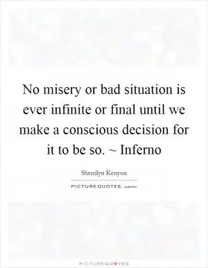 No misery or bad situation is ever infinite or final until we make a conscious decision for it to be so. ~ Inferno Picture Quote #1