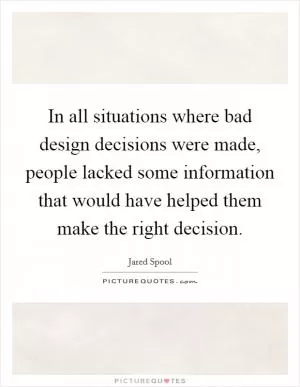 In all situations where bad design decisions were made, people lacked some information that would have helped them make the right decision Picture Quote #1