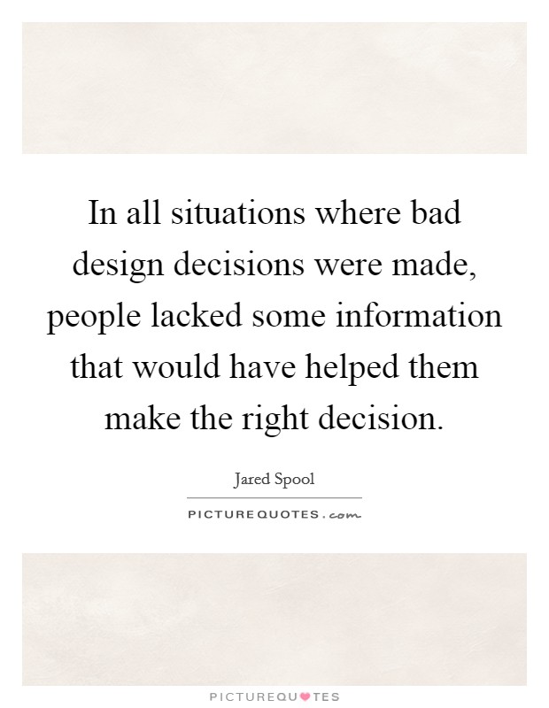 In all situations where bad design decisions were made, people lacked some information that would have helped them make the right decision. Picture Quote #1