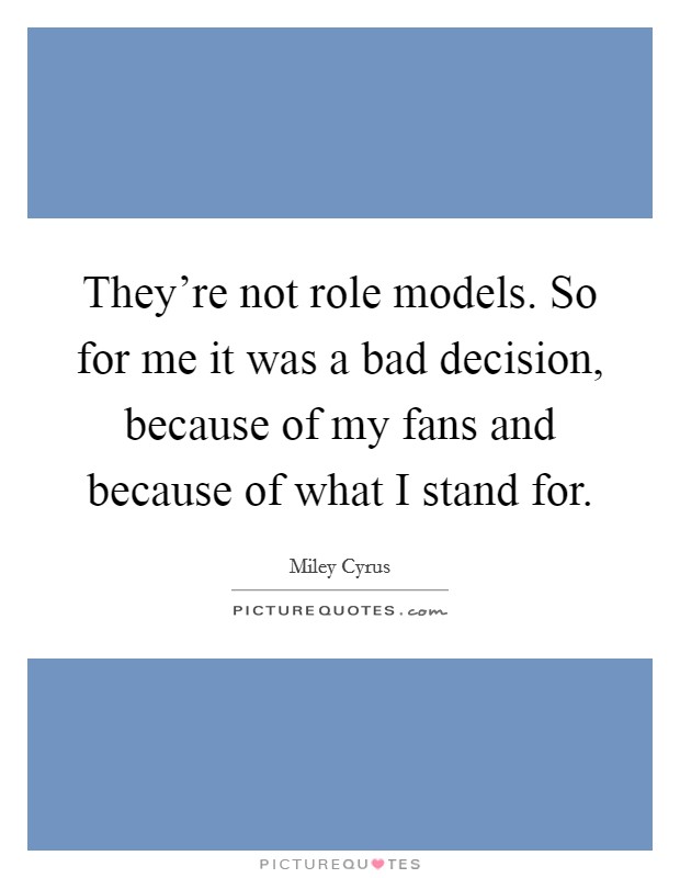 They're not role models. So for me it was a bad decision, because of my fans and because of what I stand for. Picture Quote #1