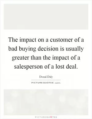 The impact on a customer of a bad buying decision is usually greater than the impact of a salesperson of a lost deal Picture Quote #1