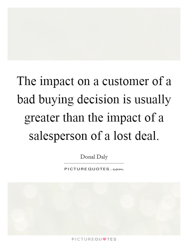 The impact on a customer of a bad buying decision is usually greater than the impact of a salesperson of a lost deal. Picture Quote #1