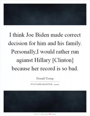 I think Joe Biden made correct decision for him and his family. Personally,I would rather run agianst Hillary [Clinton] because her record is so bad Picture Quote #1