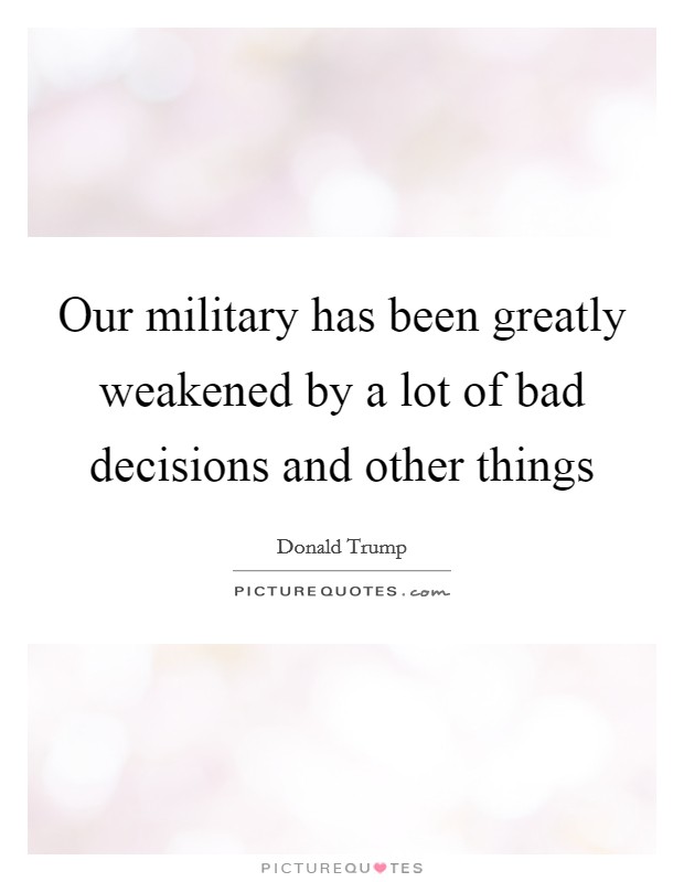 Our military has been greatly weakened by a lot of bad decisions and other things Picture Quote #1
