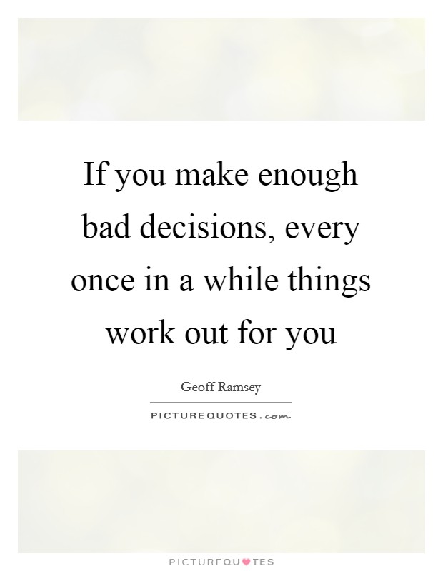 If you make enough bad decisions, every once in a while things work out for you Picture Quote #1