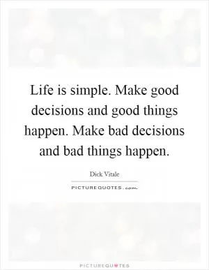 Life is simple. Make good decisions and good things happen. Make bad decisions and bad things happen Picture Quote #1