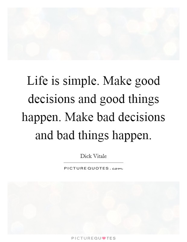 Life is simple. Make good decisions and good things happen. Make bad decisions and bad things happen. Picture Quote #1