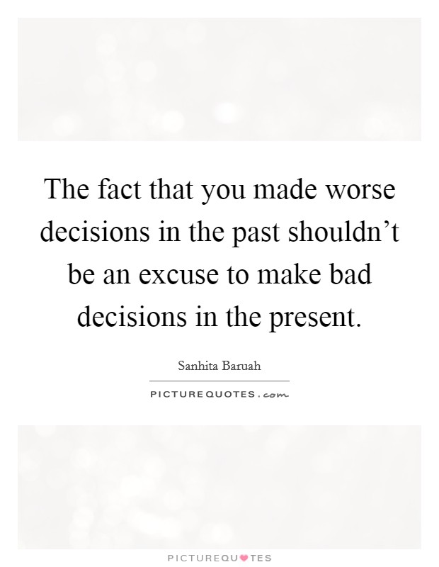 The fact that you made worse decisions in the past shouldn't be an excuse to make bad decisions in the present. Picture Quote #1