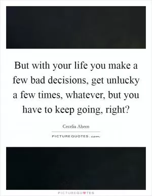 But with your life you make a few bad decisions, get unlucky a few times, whatever, but you have to keep going, right? Picture Quote #1