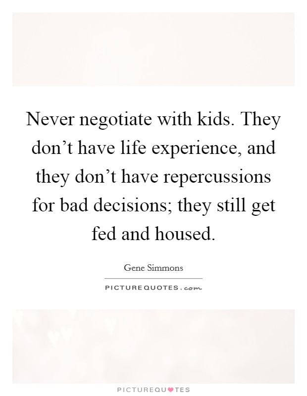 Never negotiate with kids. They don't have life experience, and they don't have repercussions for bad decisions; they still get fed and housed. Picture Quote #1