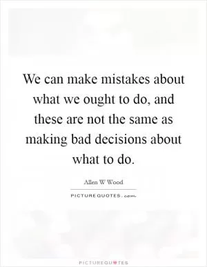 We can make mistakes about what we ought to do, and these are not the same as making bad decisions about what to do Picture Quote #1
