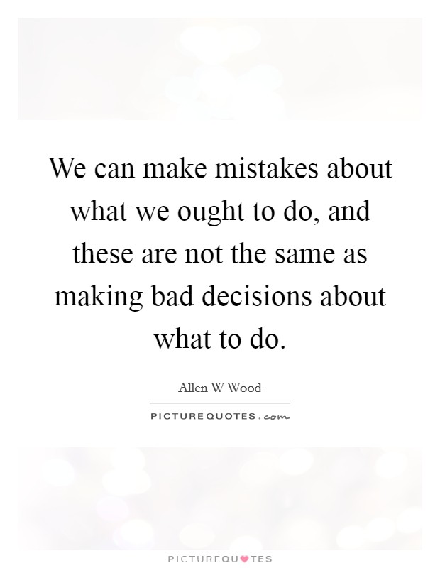 We can make mistakes about what we ought to do, and these are not the same as making bad decisions about what to do. Picture Quote #1