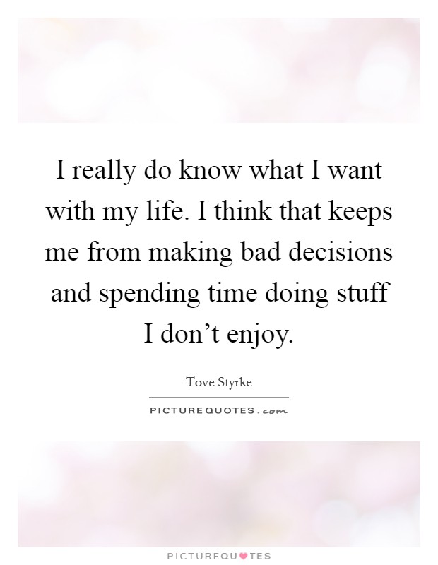 I really do know what I want with my life. I think that keeps me from making bad decisions and spending time doing stuff I don't enjoy. Picture Quote #1