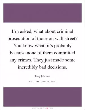 I’m asked, what about criminal prosecution of those on wall street? You know what, it’s probably because none of them committed any crimes. They just made some incredibly bad decisions Picture Quote #1