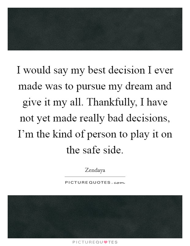 I would say my best decision I ever made was to pursue my dream and give it my all. Thankfully, I have not yet made really bad decisions, I'm the kind of person to play it on the safe side. Picture Quote #1
