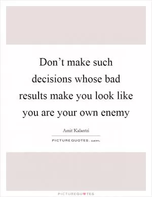Don’t make such decisions whose bad results make you look like you are your own enemy Picture Quote #1