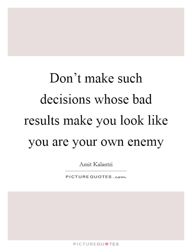 Don't make such decisions whose bad results make you look like you are your own enemy Picture Quote #1