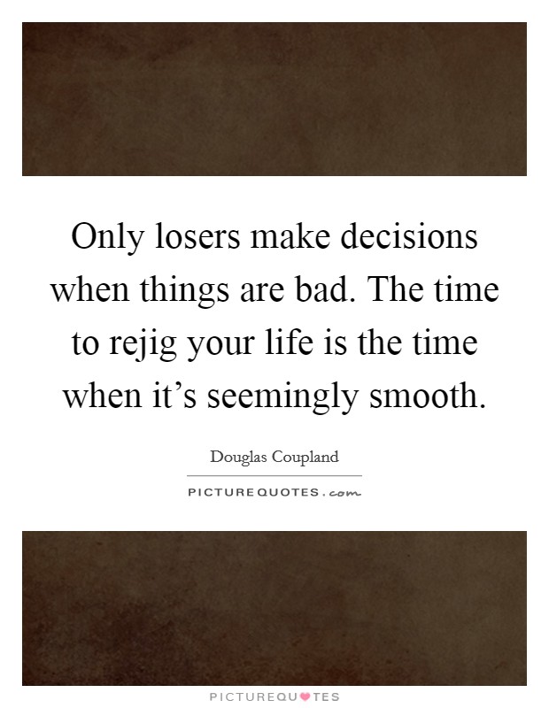 Only losers make decisions when things are bad. The time to rejig your life is the time when it's seemingly smooth. Picture Quote #1
