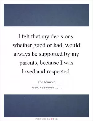 I felt that my decisions, whether good or bad, would always be supported by my parents, because I was loved and respected Picture Quote #1