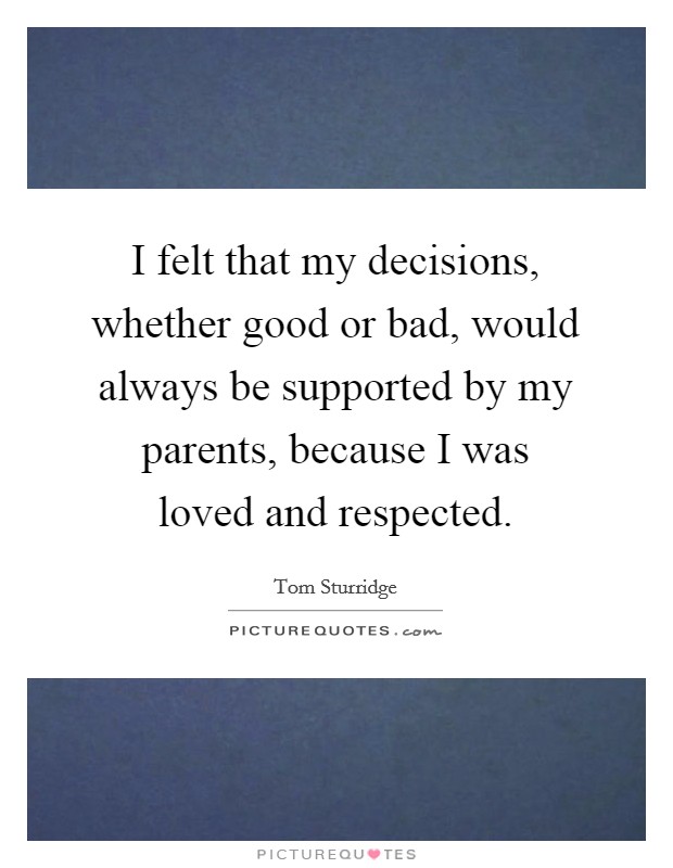 I felt that my decisions, whether good or bad, would always be supported by my parents, because I was loved and respected. Picture Quote #1