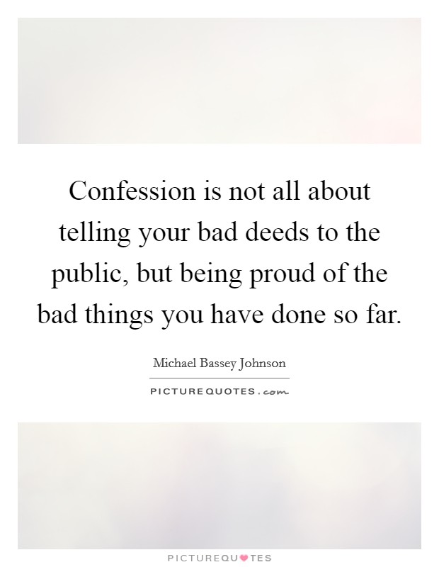 Confession is not all about telling your bad deeds to the public, but being proud of the bad things you have done so far. Picture Quote #1