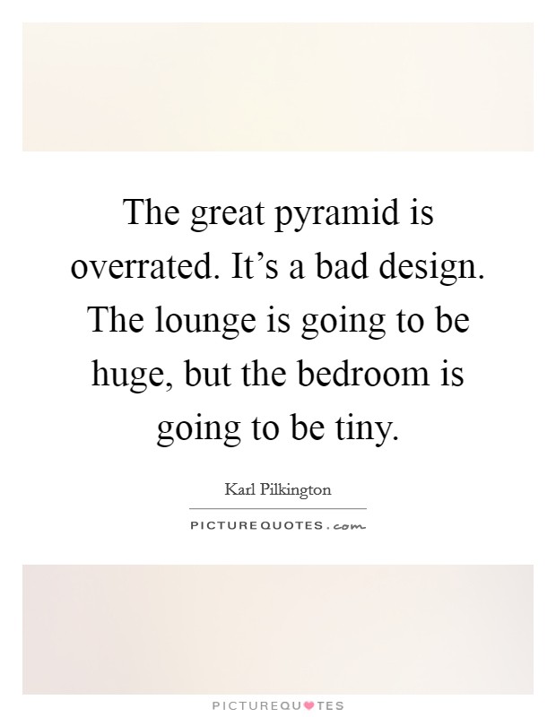 The great pyramid is overrated. It's a bad design. The lounge is going to be huge, but the bedroom is going to be tiny. Picture Quote #1