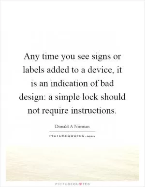 Any time you see signs or labels added to a device, it is an indication of bad design: a simple lock should not require instructions Picture Quote #1