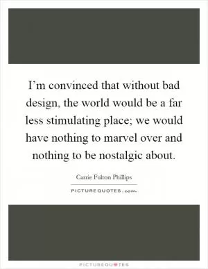 I’m convinced that without bad design, the world would be a far less stimulating place; we would have nothing to marvel over and nothing to be nostalgic about Picture Quote #1