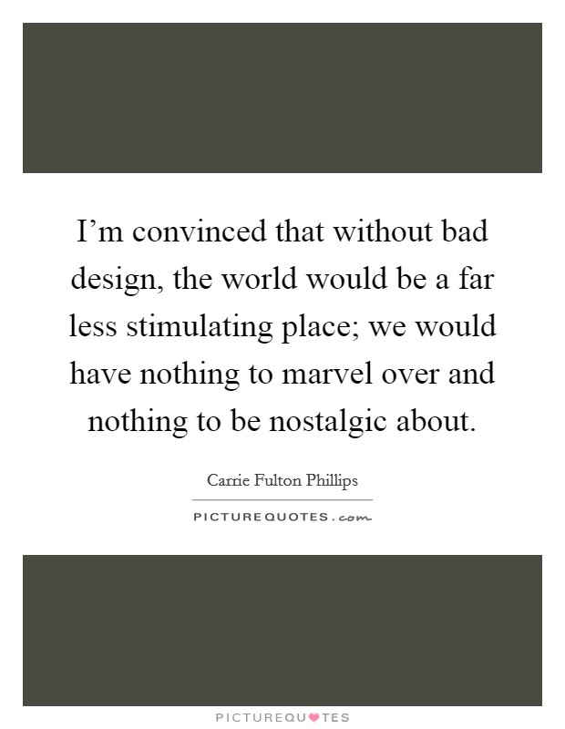 I'm convinced that without bad design, the world would be a far less stimulating place; we would have nothing to marvel over and nothing to be nostalgic about. Picture Quote #1