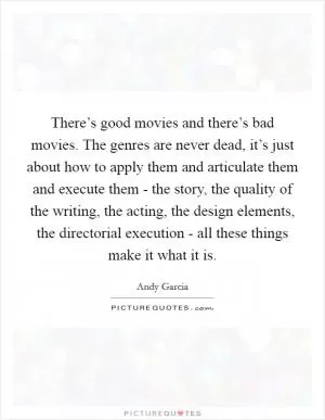There’s good movies and there’s bad movies. The genres are never dead, it’s just about how to apply them and articulate them and execute them - the story, the quality of the writing, the acting, the design elements, the directorial execution - all these things make it what it is Picture Quote #1