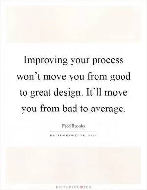 Improving your process won’t move you from good to great design. It’ll move you from bad to average Picture Quote #1