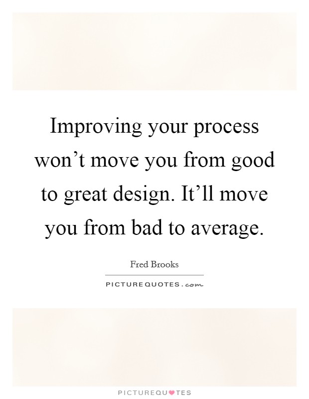Improving your process won't move you from good to great design. It'll move you from bad to average. Picture Quote #1