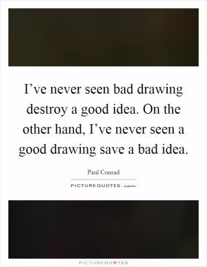 I’ve never seen bad drawing destroy a good idea. On the other hand, I’ve never seen a good drawing save a bad idea Picture Quote #1