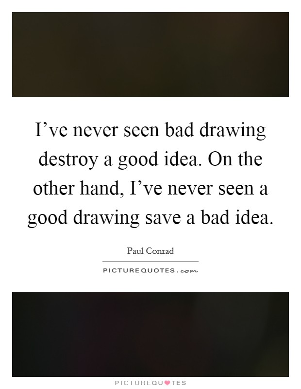 I've never seen bad drawing destroy a good idea. On the other hand, I've never seen a good drawing save a bad idea. Picture Quote #1