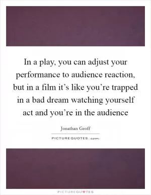 In a play, you can adjust your performance to audience reaction, but in a film it’s like you’re trapped in a bad dream watching yourself act and you’re in the audience Picture Quote #1