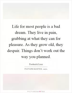 Life for most people is a bad dream. They live in pain, grabbing at what they can for pleasure. As they grow old, they despair. Things don’t work out the way you planned Picture Quote #1
