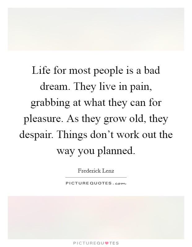 Life for most people is a bad dream. They live in pain, grabbing at what they can for pleasure. As they grow old, they despair. Things don't work out the way you planned. Picture Quote #1