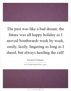 The past was like a bad dream; the future was all happy holiday as I moved Southwards week by week, easily, lazily, lingering as long as I dared, but always heeding the call! Picture Quote #1