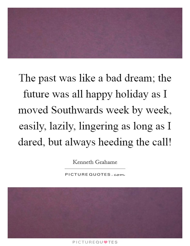The past was like a bad dream; the future was all happy holiday as I moved Southwards week by week, easily, lazily, lingering as long as I dared, but always heeding the call! Picture Quote #1