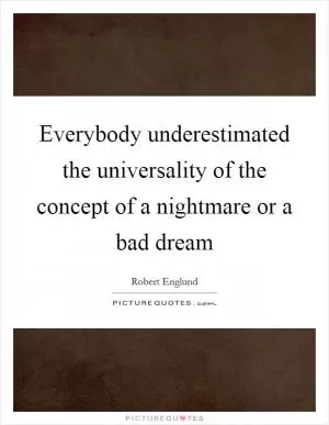 Everybody underestimated the universality of the concept of a nightmare or a bad dream Picture Quote #1