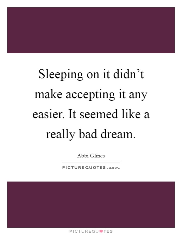 Sleeping on it didn't make accepting it any easier. It seemed like a really bad dream. Picture Quote #1