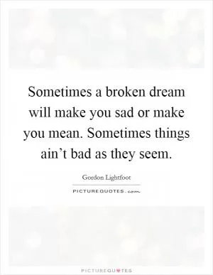 Sometimes a broken dream will make you sad or make you mean. Sometimes things ain’t bad as they seem Picture Quote #1