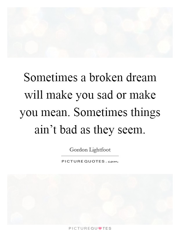 Sometimes a broken dream will make you sad or make you mean. Sometimes things ain't bad as they seem. Picture Quote #1