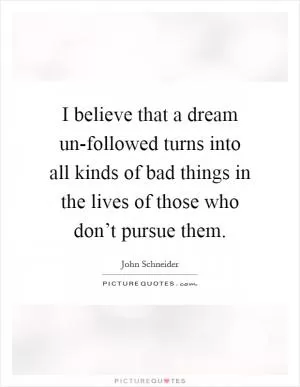 I believe that a dream un-followed turns into all kinds of bad things in the lives of those who don’t pursue them Picture Quote #1
