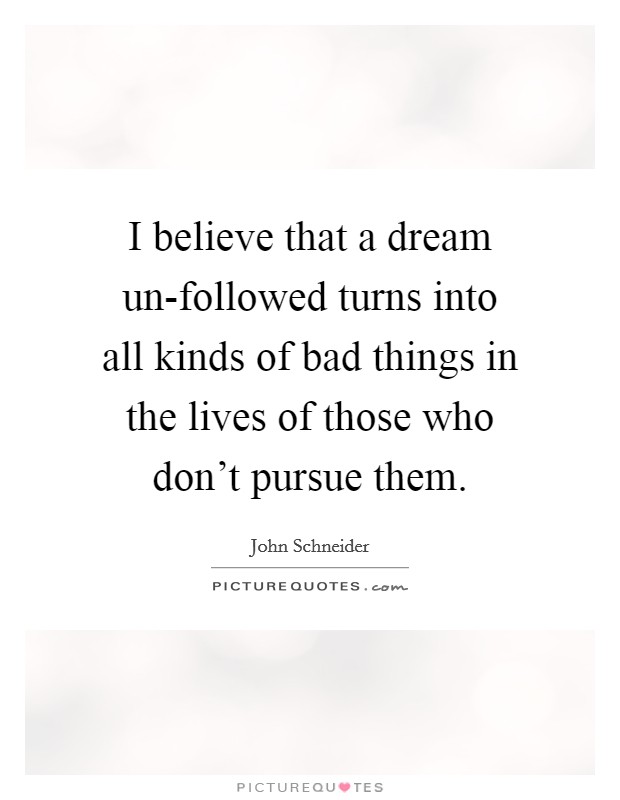 I believe that a dream un-followed turns into all kinds of bad things in the lives of those who don't pursue them. Picture Quote #1