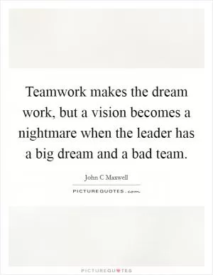 Teamwork makes the dream work, but a vision becomes a nightmare when the leader has a big dream and a bad team Picture Quote #1